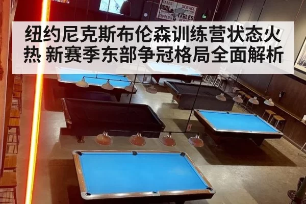 纽约尼克斯布伦森训练营状态火热 新赛季东部争冠格局全面解析