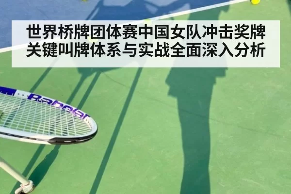 世界桥牌团体赛中国女队冲击奖牌关键叫牌体系与实战全面深入分析